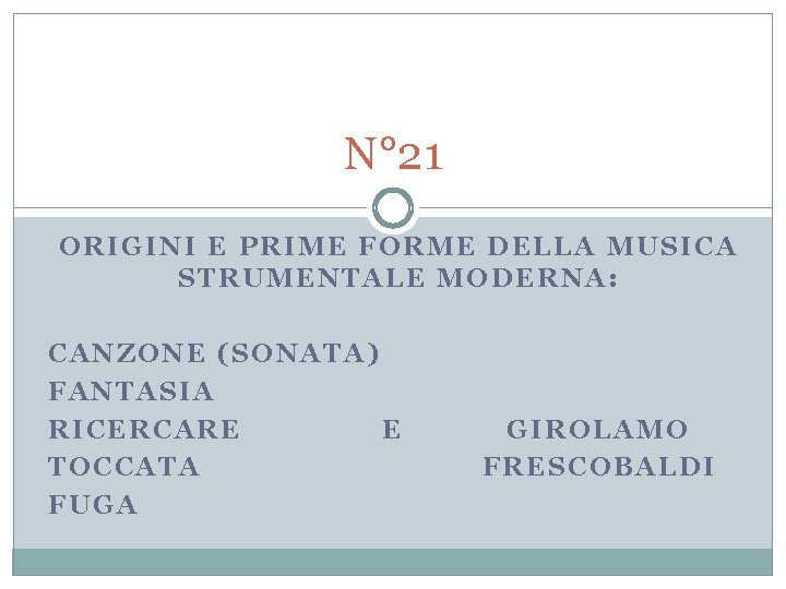 N° 21 ORIGINI E PRIME FORME DELLA MUSICA STRUMENTALE MODERNA: CANZONE (SONATA) FANTASIA RICERCARE