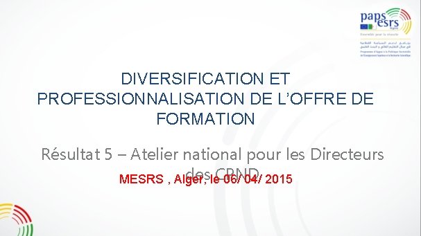 DIVERSIFICATION ET PROFESSIONNALISATION DE L’OFFRE DE FORMATION Résultat 5 – Atelier national pour les