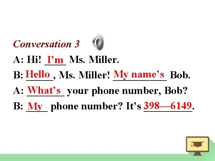 Conversation 3 A: Hi! ____ I’m Ms. Miller. My name’s Bob. B: Hello _____,