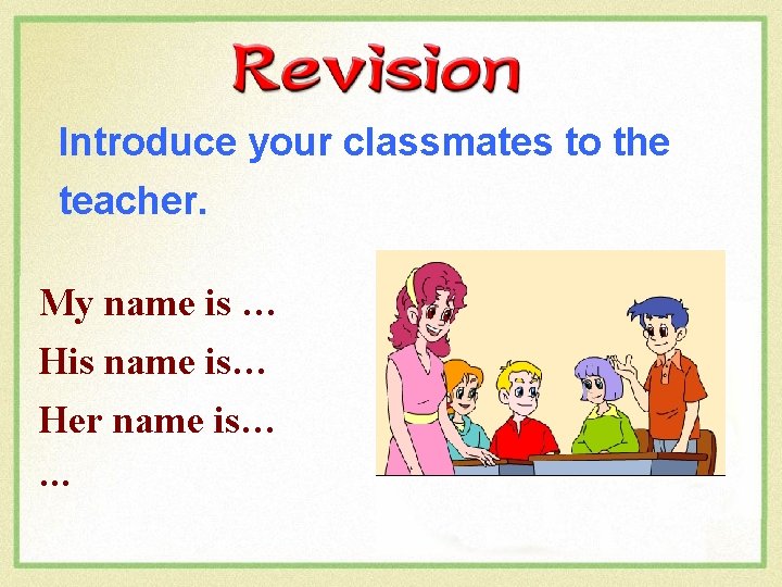 Introduce your classmates to the teacher. My name is … His name is… Her