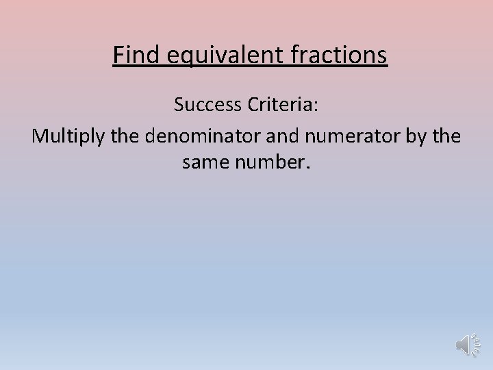 Find equivalent fractions Success Criteria: Multiply the denominator and numerator by the same number.
