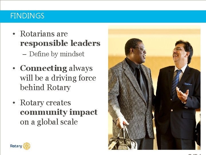 FINDINGS • Rotarians are responsible leaders – Define by mindset • Connecting always will