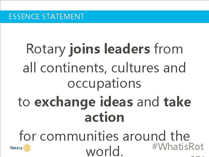 ESSENCE STATEMENT Rotary joins leaders from all continents, cultures and occupations to exchange ideas