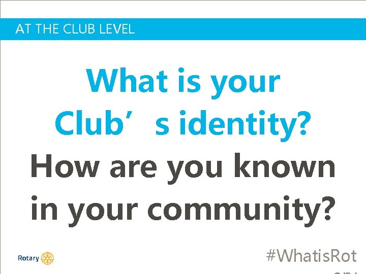 AT THE CLUB LEVEL What is your Club’s identity? How are you known in