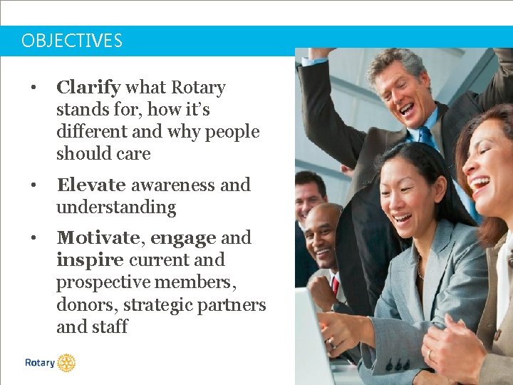 OBJECTIVES • Clarify what Rotary stands for, how it’s different and why people should