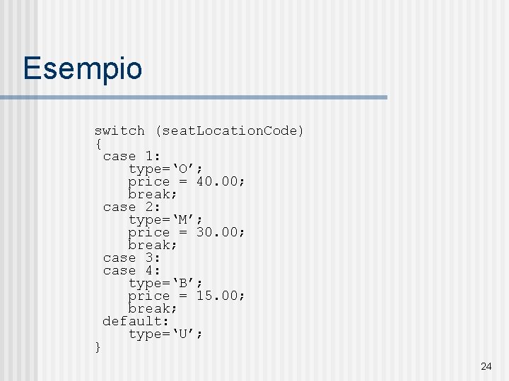 Esempio switch (seat. Location. Code) { case 1: type=‘O’; price = 40. 00; break;