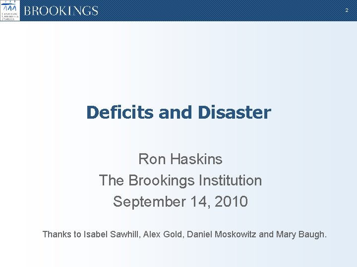 2 Deficits and Disaster Ron Haskins The Brookings Institution September 14, 2010 Thanks to