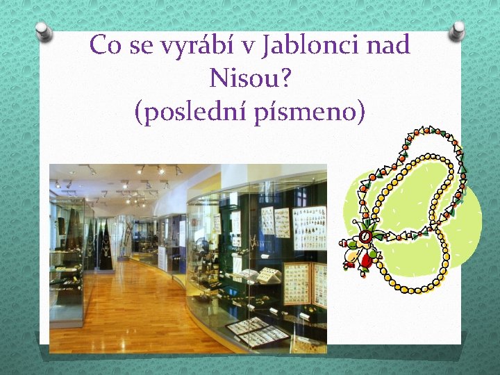 Co se vyrábí v Jablonci nad Nisou? (poslední písmeno) 