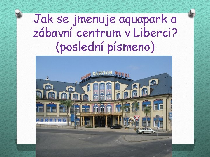 Jak se jmenuje aquapark a zábavní centrum v Liberci? (poslední písmeno) 