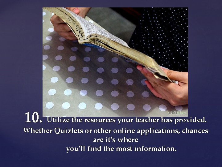 10. Utilize the resources your teacher has provided. Whether Quizlets or other online applications,