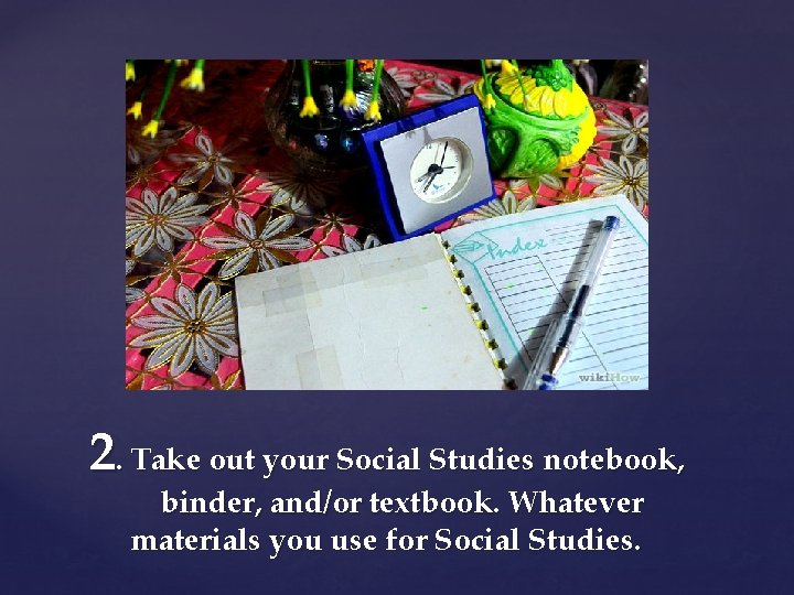2. Take out your Social Studies notebook, binder, and/or textbook. Whatever materials you use