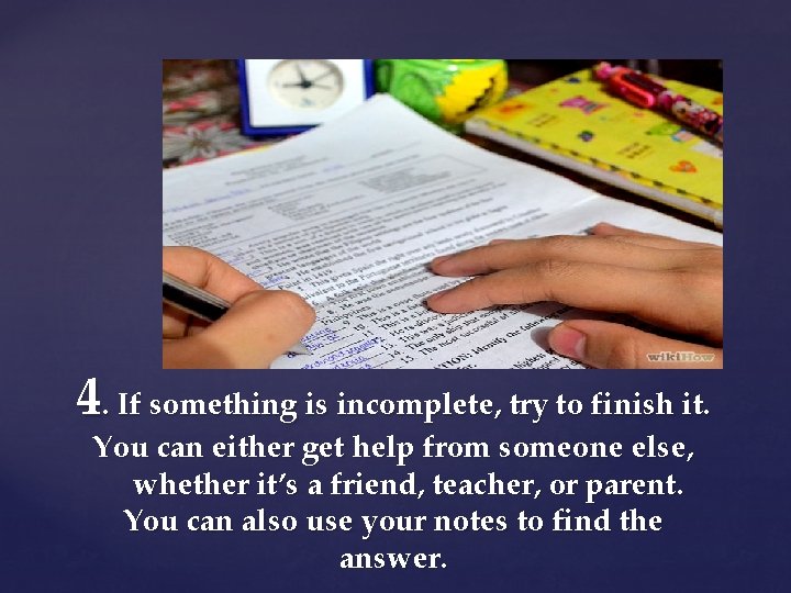 4. If something is incomplete, try to finish it. You can either get help