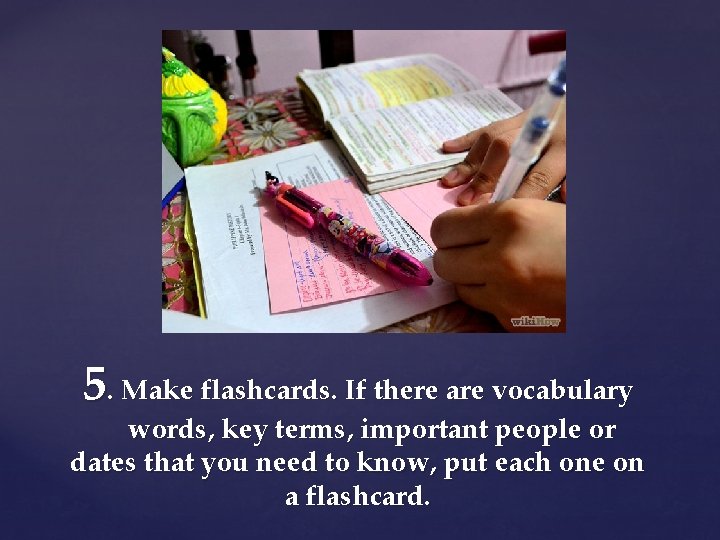 5. Make flashcards. If there are vocabulary words, key terms, important people or dates