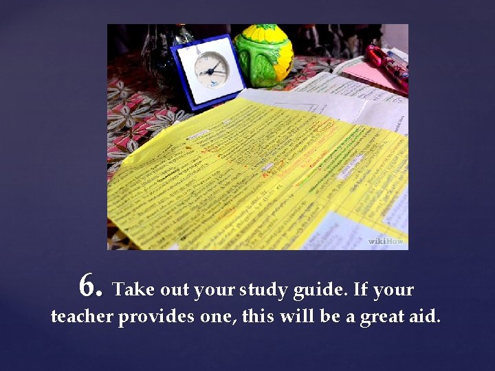 6. Take out your study guide. If your teacher provides one, this will be