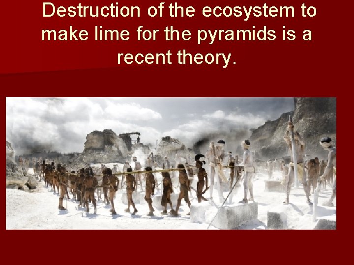 Destruction of the ecosystem to make lime for the pyramids is a recent theory.