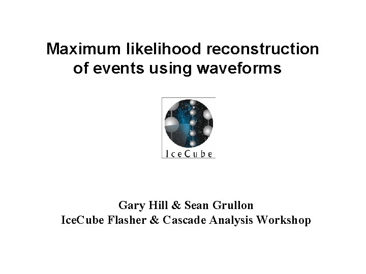 Maximum likelihood reconstruction of events using waveforms Gary Hill & Sean Grullon Ice. Cube