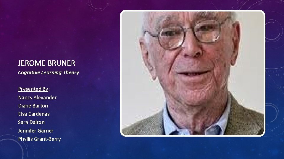 JEROME BRUNER Cognitive Learning Theory Presented By: Nancy Alexander Diane Barton Elsa Cardenas Sara