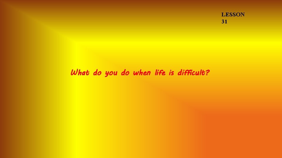 LESSON 31 What do you do when life is difficult? 