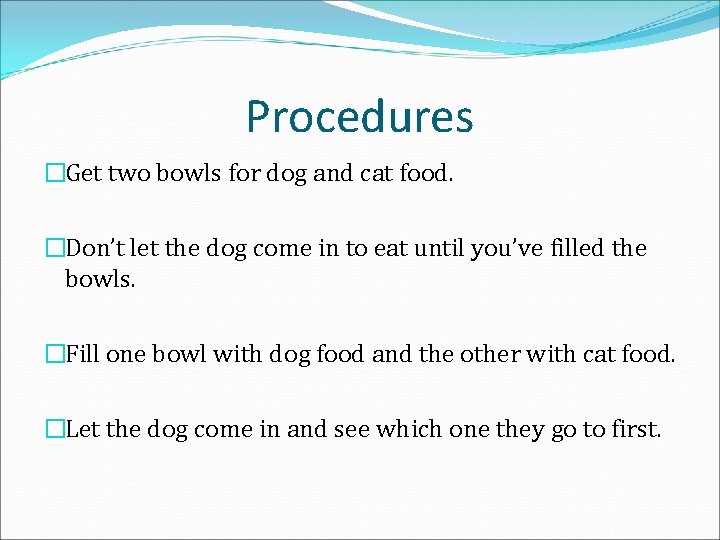 Procedures �Get two bowls for dog and cat food. �Don’t let the dog come