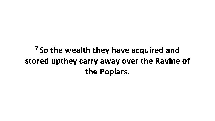 7 So the wealth they have acquired and stored upthey carry away over the