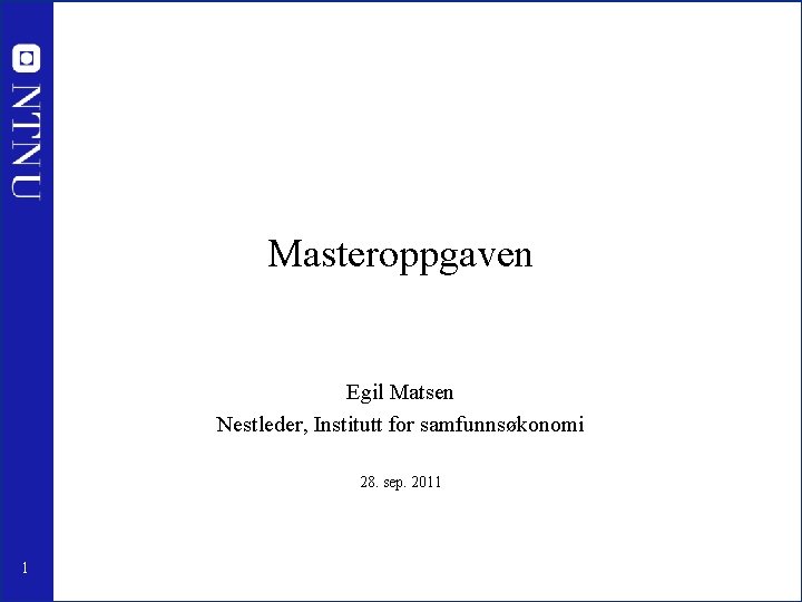 Masteroppgaven Egil Matsen Nestleder, Institutt for samfunnsøkonomi 28. sep. 2011 1 