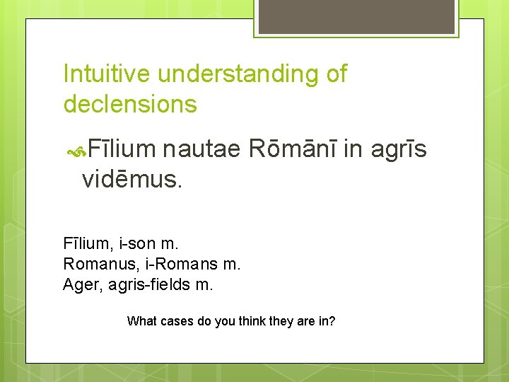 Intuitive understanding of declensions Fīlium nautae Rōmānī in agrīs vidēmus. Fīlium, i-son m. Romanus,