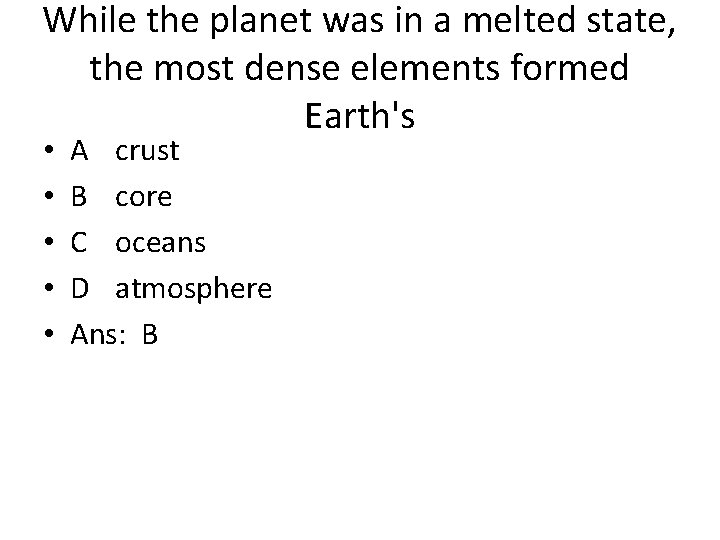 While the planet was in a melted state, the most dense elements formed Earth's