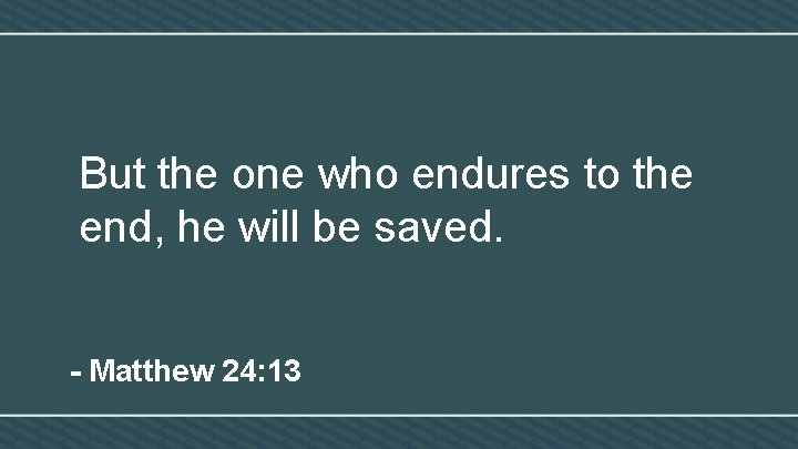 But the one who endures to the end, he will be saved. - Matthew