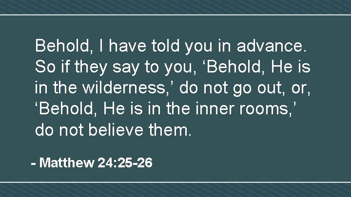 Behold, I have told you in advance. So if they say to you, ‘Behold,