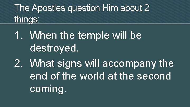 The Apostles question Him about 2 things: 1. When the temple will be destroyed.