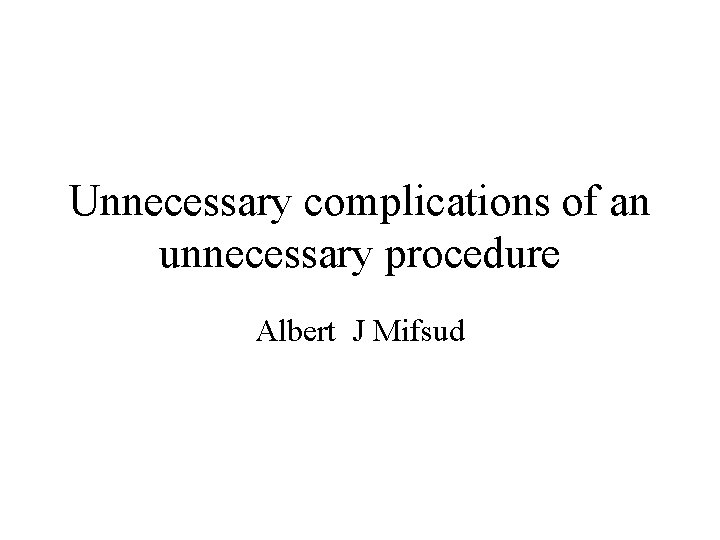 Unnecessary complications of an unnecessary procedure Albert J Mifsud 