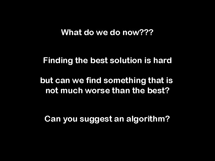 What do we do now? ? ? Finding the best solution is hard but