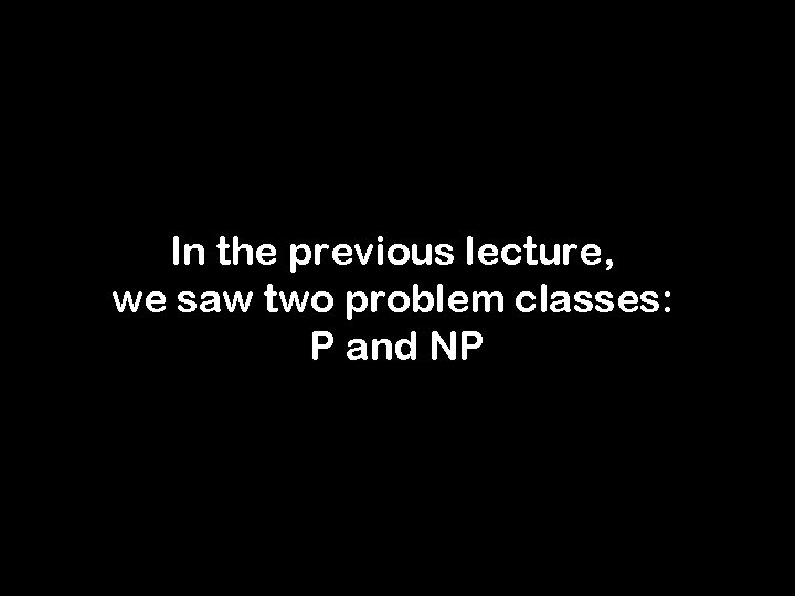 In the previous lecture, we saw two problem classes: P and NP 