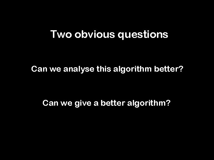 Two obvious questions Can we analyse this algorithm better? Can we give a better