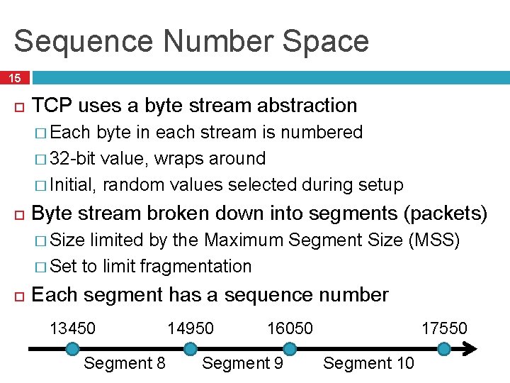 Sequence Number Space 15 TCP uses a byte stream abstraction � Each byte in