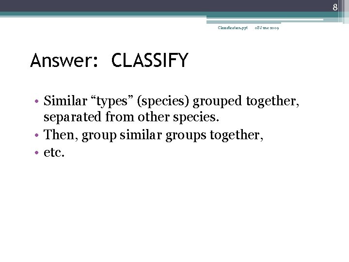 8 Classification. ppt 08 June 2009 Answer: CLASSIFY • Similar “types” (species) grouped together,