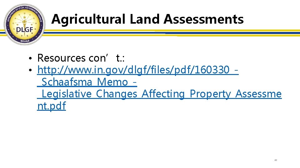 Agricultural Land Assessments • Resources con’t. : • http: //www. in. gov/dlgf/files/pdf/160330__Schaafsma_Memo__Legislative_Changes_Affecting_Property_Assessme nt. pdf