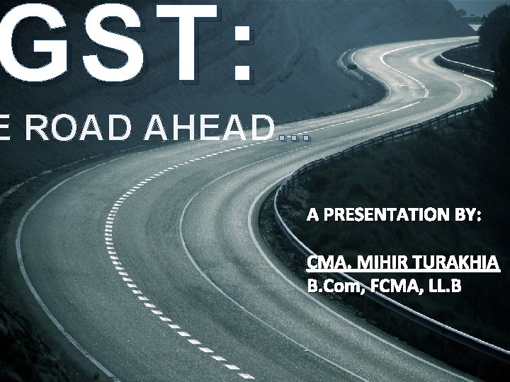 GST : E ROAD AHEAD… A PRESENTATION BY: CMA. MIHIR TURAKHIA B. Com, FCMA,
