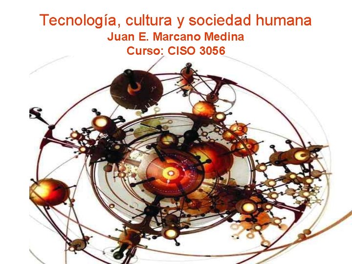 Tecnología, cultura y sociedad humana Juan E. Marcano Medina Curso: CISO 3056 