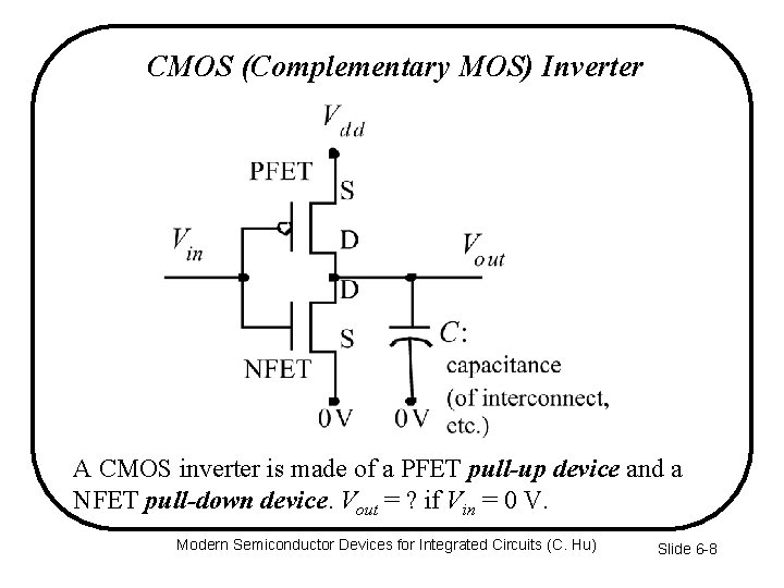 CMOS (Complementary MOS) Inverter A CMOS inverter is made of a PFET pull-up device