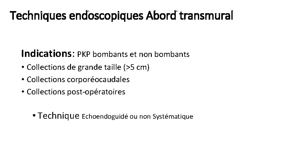 Techniques endoscopiques Abord transmural Indications: PKP bombants et non bombants • Collections de grande