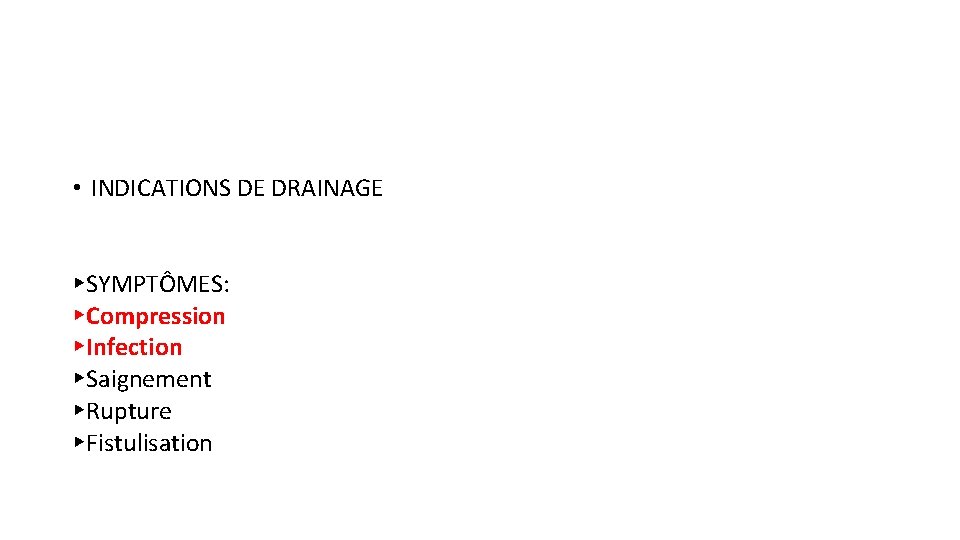  • INDICATIONS DE DRAINAGE ▸SYMPTÔMES: ▸Compression ▸Infection ▸Saignement ▸Rupture ▸Fistulisation 