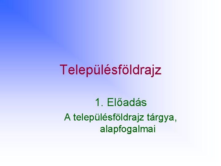 Településföldrajz 1. Előadás A településföldrajz tárgya, alapfogalmai 