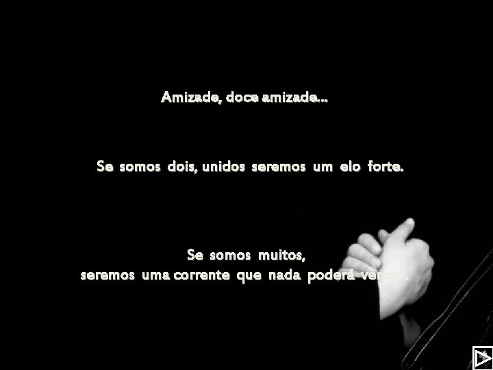 Amizade, doce amizade. . . Se somos dois, unidos seremos um elo forte. Se