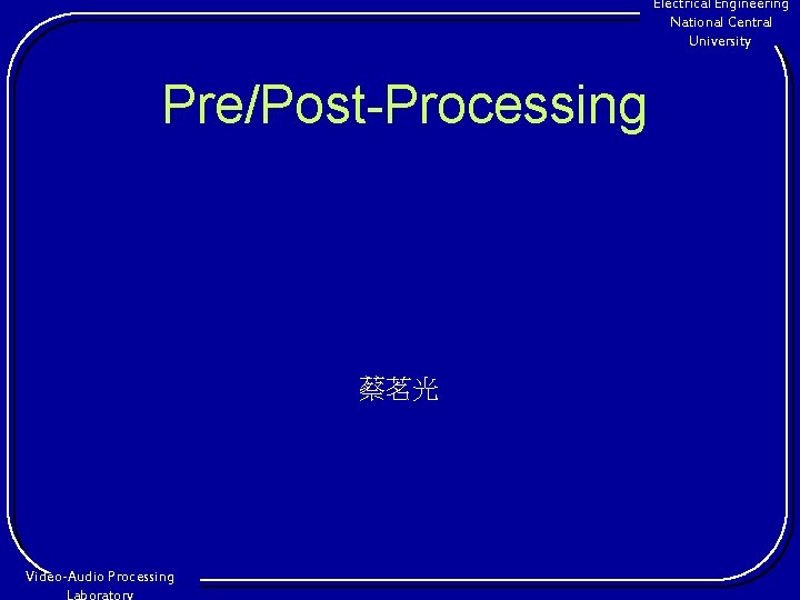 Electrical Engineering National Central University Pre/Post-Processing 蔡茗光 Video-Audio Processing 