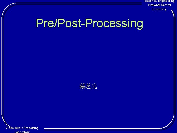 Electrical Engineering National Central University Pre/Post-Processing 蔡茗光 Video-Audio Processing 