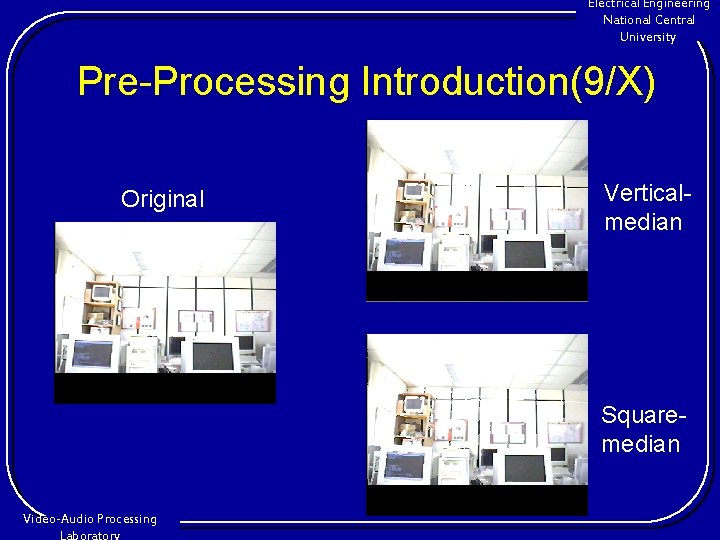 Electrical Engineering National Central University Pre-Processing Introduction(9/X) Original Verticalmedian Squaremedian Video-Audio Processing 