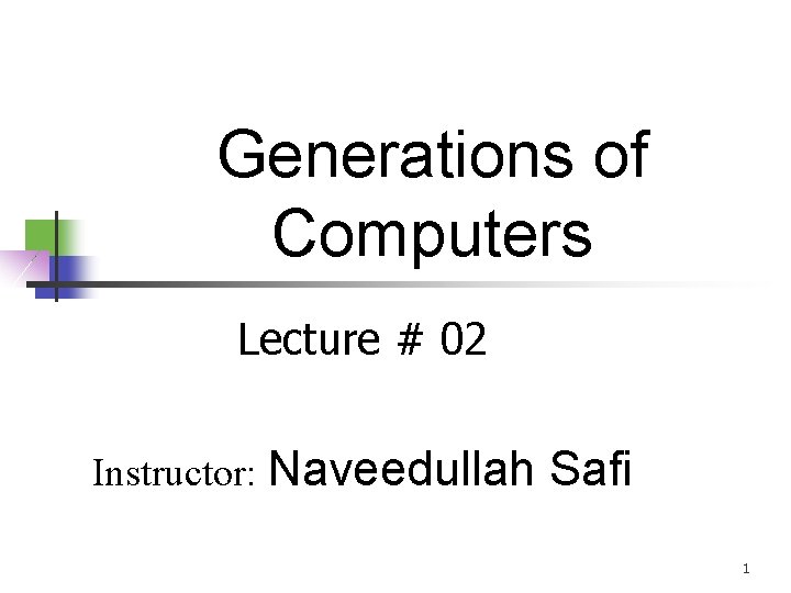 Generations of Computers Lecture # 02 Instructor: Naveedullah Safi 1 