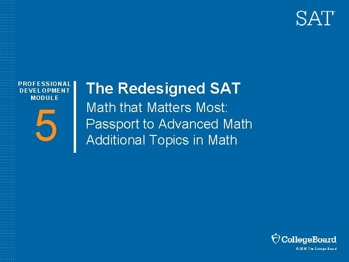 PROFESSIONAL DEVELOPMENT MODULE 5 The Redesigned SAT Math that Matters Most: Passport to Advanced