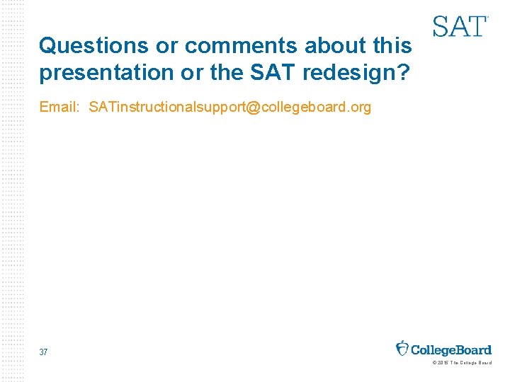 Questions or comments about this presentation or the SAT redesign? Email: SATinstructionalsupport@collegeboard. org 37